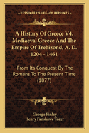 A History of Greece V4, Mediaeval Greece and the Empire of Trebizond, A. D. 1204 - 1461: From Its Conquest by the Romans to the Present Time (1877)