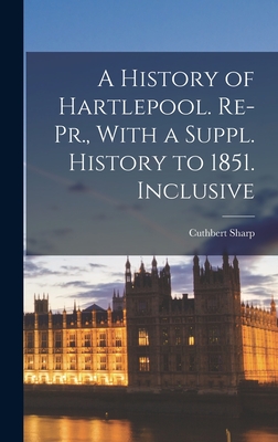 A History of Hartlepool. Re-Pr., With a Suppl. History to 1851. Inclusive - Sharp, Cuthbert