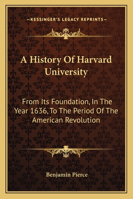 A History of Harvard University: From Its Foundation, in the Year 1636, to the Period of the American Revolution - Pierce, Benjamin