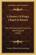 A History of King's Chapel in Boston: The First Episcopal Church in New England: Comprising Notices of the Introduction of Episcopacy Into the Northern Colonies