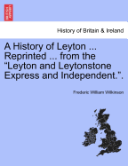 A History of Leyton ... Reprinted ... from the Leyton and Leytonstone Express and Independent.. - Scholar's Choice Edition