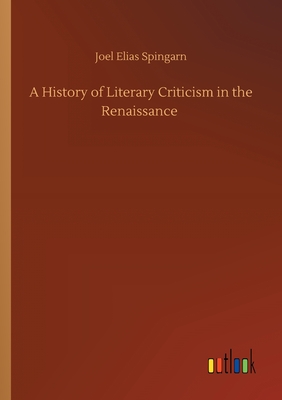 A History of Literary Criticism in the Renaissance - Spingarn, Joel Elias