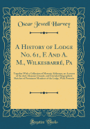 A History of Lodge No. 61, F. and A. M., Wilkesbarr, Pa: Together with a Collection of Masonic Addresses, an Account of the Anti-Masonic Crusade, and Extended Biographical Sketches of Prominent Members of the Lodge, with Portraits (Classic Reprint)