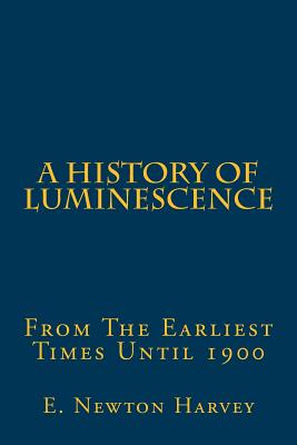 A History of Luminescence: From the Earliest Times Until 1900 - Harvey, E Newton