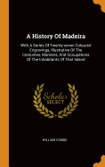 A History of Madeira: With a Series of Twenty-Seven Coloured Engravings, Illustrative of the Costumes, Manners, and Occupations of the Inhabitants of That Island