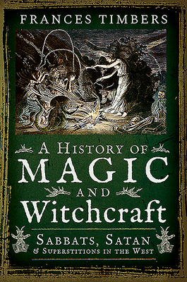 A History of Magic and Witchcraft: Sabbats, Satan and Superstitions in the West - Timbers, Frances