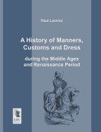 A History of Manners, Customs and Dress During the Middle Ages and Renaissance Period