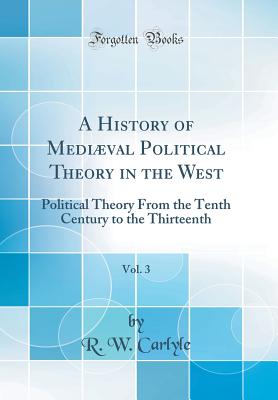 A History of Medival Political Theory in the West, Vol. 3: Political Theory from the Tenth Century to the Thirteenth (Classic Reprint) - Carlyle, R W