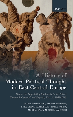 A History of Modern Political Thought in East Central Europe: Volume II: Negotiating Modernity in the 'Short Twentieth Century' and Beyond, Part II: 1968-2018 - Trencsenyi, Balzs, and Kopecek, Michal, and Lisjak Gabrijelcic, Luka