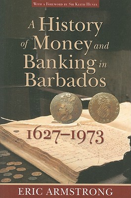 A History of Money and Banking in Barbados, 1627-1973 - Armstrong, Eric, and Hunte, Keith (Foreword by)