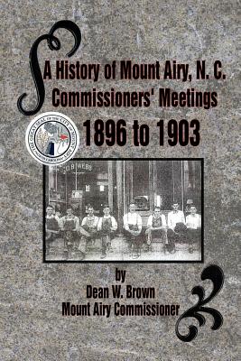 A History of Mount Airy, N. C. Commissioners' Meetings 1896 to 1903: Commissioners' Meetings 1896 to 1903 - Brown, Dean W, and Brown, W Dean