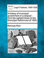 A History of Municipal Government in Liverpool from the Earliest Times to the Municipal Reform Act of 1835: Part I a Narrative Introduction; Part II a Collection of Charters, Leases, and Other Documents, Transcribed, Translated and Edited with Illustrativ