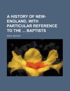 A History of New-England, with Particular Reference to the ... Baptists