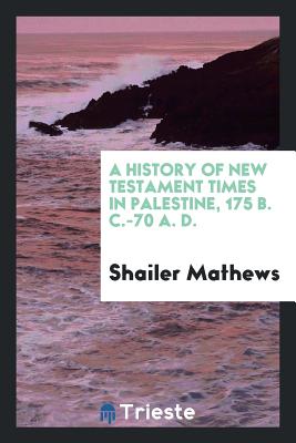 A History of New Testament Times in Palestine, 175 B. C.-70 A. D. - Mathews, Shailer