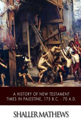 A History of New Testament Times in Palestine, 175 B.C. ? 70 A.D. - Mathews, Shailer
