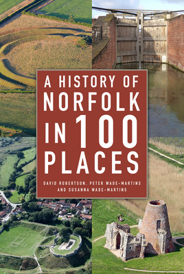 A History of Norfolk in 100 Places - Robertson, David, and Wade-Martins, Peter, and Wade-Martins, Susanna