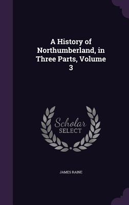 A History of Northumberland, in Three Parts, Volume 3 - Raine, James