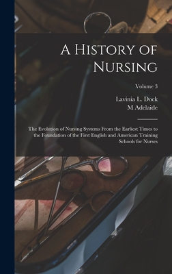 A History of Nursing; the Evolution of Nursing Systems From the Earliest Times to the Foundation of the First English and American Training Schools for Nurses; Volume 3 - Dock, Lavinia L, and Nutting, M Adelaide 1858-1948