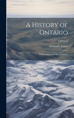 A History of Ontario: Its Resources and Development; Volume 2 - Fraser, Alexander 1860-1936