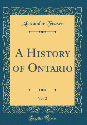 A History of Ontario, Vol. 2 (Classic Reprint) - Fraser, Alexander