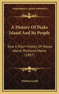 A History Of Peaks Island And Its People: Also A Short History Of House Island, Portland, Maine (1897)