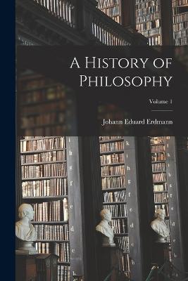 A History of Philosophy; Volume 1 - Erdmann, Johann Eduard