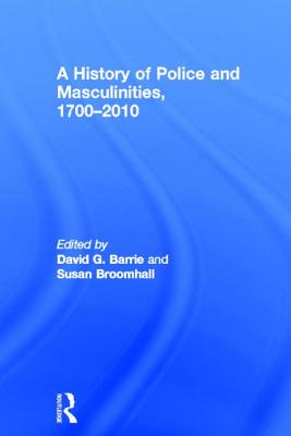 A History of Police and Masculinities, 1700-2010 - Barrie, David G (Editor), and Broomhall, Susan (Editor)