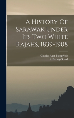 A History Of Sarawak Under Its Two White Rajahs, 1839-1908 - Baring-Gould, S (Sabine) 1834-1924 (Creator), and Bampfylde, Charles Agar 1856- (Creator)