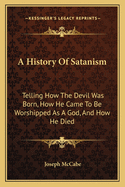 A History Of Satanism: Telling How The Devil Was Born, How He Came To Be Worshipped As A God, And How He Died