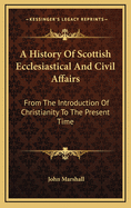 A History of Scottish Ecclesiastical and Civil Affairs: From the Introduction of Christianity to the Present Time
