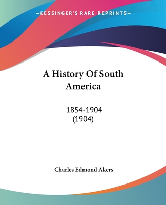 A History Of South America: 1854-1904 (1904) - Akers, Charles Edmond