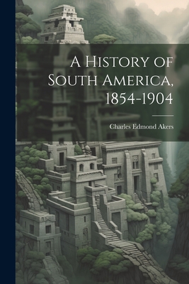 A History of South America, 1854-1904 - Akers, Charles Edmond