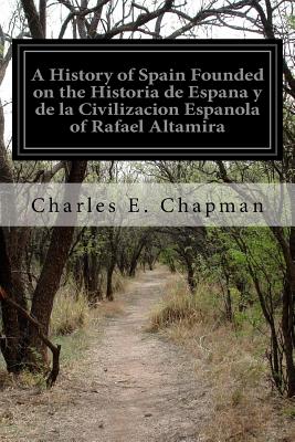 A History of Spain Founded on the Historia de Espana y de la Civilizacion Espanola of Rafael Altamira - Chapman, Charles E