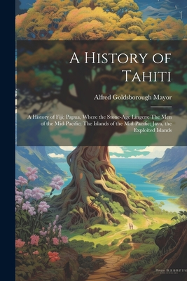 A History of Tahiti; A History of Fiji; Papua, Where the Stone-age Lingers; The Men of the Mid-Pacific; The Islands of the Mid-Pacific; Java, the Exploited Islands - Mayor, Alfred Goldsborough 1868-1922