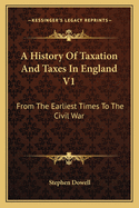 A History of Taxation and Taxes in England V1: From the Earliest Times to the Civil War