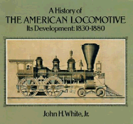 A History of the American Locomotive: Its Development, 1830?1880 - White, John H