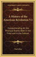 A History of the American Revolution V2: Comprehending All the Principal Events Both in the Field and in the Cabinet