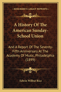 A History of the American Sunday-School Union and a Report of the Seventy-Fifth Anniversary at the Academy of Music, Philadelphia, May 24 and 25, 1899