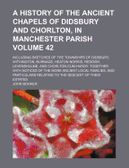 A History of the Ancient Chapels of Didsbury and Chorlton, in Manchester Parish: Including Sketches of the Townships of Didsbury, Withington, Burnage, Heaton Norris, Reddish, Levenshulme, and Chorlton-Cum-Hardy: Together with Notices of the More Ancient L