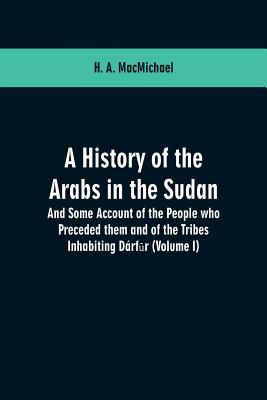 A History of the Arabs in the Sudan: And Some Account of the People who Preceded them and of the Tribes Inhabiting Drf r: (Volume I) - Macmichael, H a