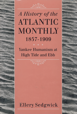 A History of the Atlantic Monthly, 1857-1909: Yankee Humanism at High Tide and Ebb - Sedgwick, Ellery