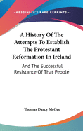 A History Of The Attempts To Establish The Protestant Reformation In Ireland: And The Successful Resistance Of That People