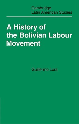 A History of the Bolivian Labour Movement 1848-1971 - Lora, Guillermo, and Whitehead, Laurence (Editor), and Whitehead, Christine (Translated by)