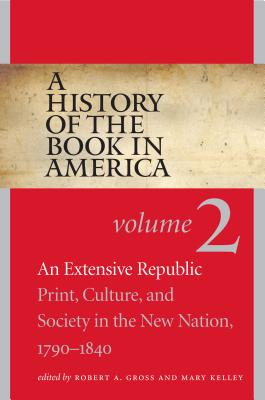 A History of the Book in America: Volume 2: An Extensive Republic: Print, Culture, and Society in the New Nation, 1790-1840 - Gross, Robert a (Editor), and Kelley, Mary (Editor), and Hall, David D (Editor)