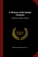 A History of the Border Counties: (Roxburgh, Selkirk, Peebles)