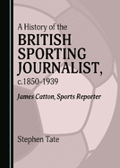 A History of the British Sporting Journalist, c.1850-1939: James Catton, Sports Reporter