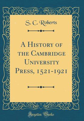 A History of the Cambridge University Press, 1521-1921 (Classic Reprint) - Roberts, S C