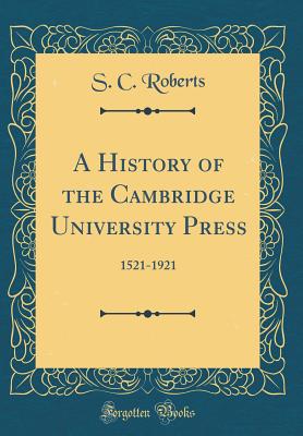 A History of the Cambridge University Press: 1521-1921 (Classic Reprint) - Roberts, S C