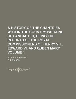 A History Of The Chantries With In The Country Palatine Of Lancaster, Being The Reports Of The Royal Commissioners Of Henry Viii., Edward Vi. And Queen Mary: Ed. By F. R. Raines; Volume 2 - Raines, F R