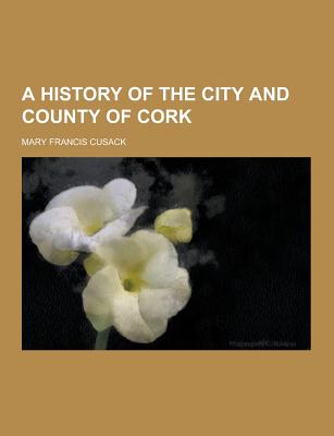 A History of the City and County of Cork - Cusack, Mary Francis